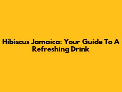 Hibiscus Jamaica: Your Guide To A Refreshing Drink