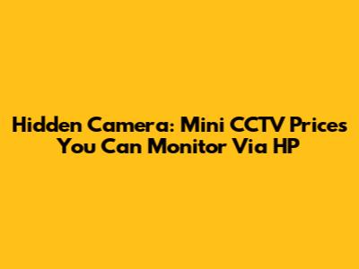 Hidden Camera: Mini CCTV Prices You Can Monitor Via HP