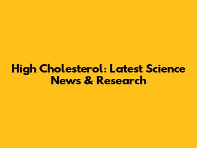 High Cholesterol: Latest Science News & Research