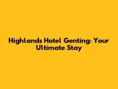 Highlands Hotel Genting: Your Ultimate Stay