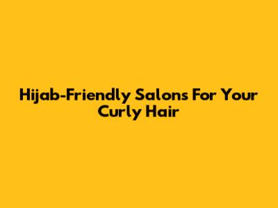 Hijab-Friendly Salons For Your Curly Hair