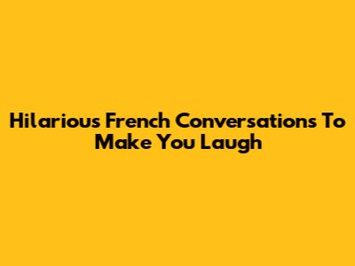 Hilarious French Conversations To Make You Laugh