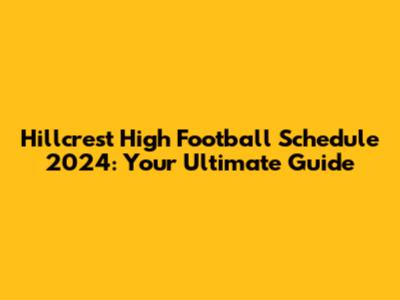 Hillcrest High Football Schedule 2024: Your Ultimate Guide