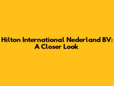Hilton International Nederland BV: A Closer Look