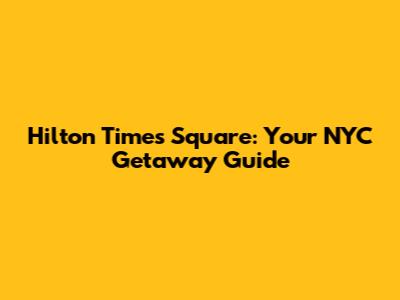 Hilton Times Square: Your NYC Getaway Guide