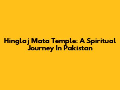 Hinglaj Mata Temple: A Spiritual Journey In Pakistan