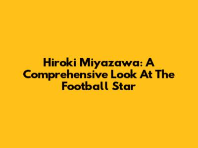Hiroki Miyazawa: A Comprehensive Look At The Football Star