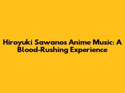 Hiroyuki Sawano's Anime Music: A Blood-Rushing Experience
