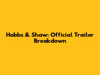 Hobbs & Shaw: Official Trailer Breakdown