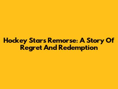 Hockey Star's Remorse: A Story Of Regret And Redemption