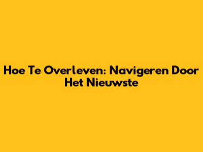 Hoe Te Overleven: Navigeren Door Het Nieuwste
