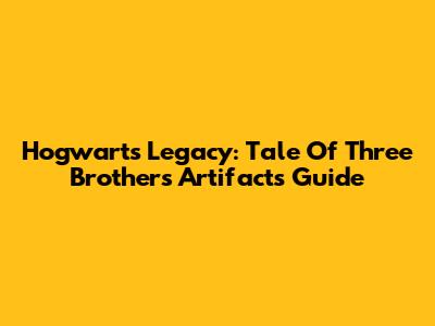Hogwarts Legacy: Tale Of Three Brothers Artifacts Guide