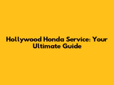 Hollywood Honda Service: Your Ultimate Guide