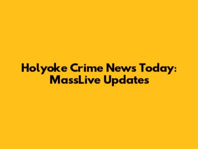 Holyoke Crime News Today: MassLive Updates