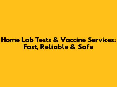 Home Lab Tests & Vaccine Services: Fast, Reliable & Safe