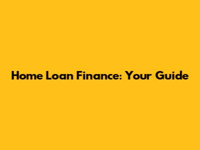 Home Loan Finance: Your Guide