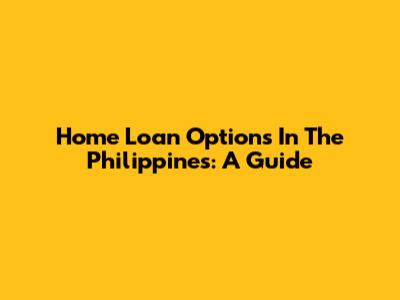 Home Loan Options In The Philippines: A Guide
