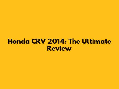 Honda CRV 2014: The Ultimate Review