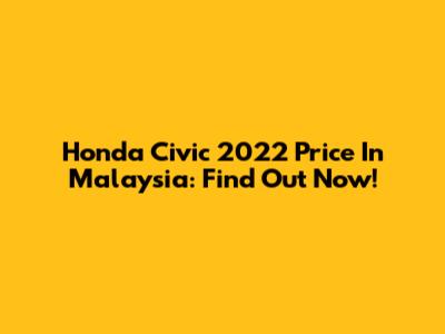 Honda Civic 2022 Price In Malaysia: Find Out Now!