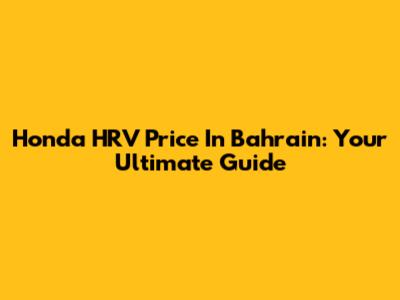 Honda HRV Price In Bahrain: Your Ultimate Guide