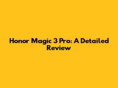 Honor Magic 3 Pro: A Detailed Review