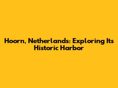Hoorn, Netherlands: Exploring Its Historic Harbor