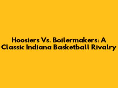Hoosiers Vs. Boilermakers: A Classic Indiana Basketball Rivalry