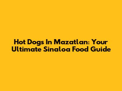 Hot Dogs In Mazatlan: Your Ultimate Sinaloa Food Guide
