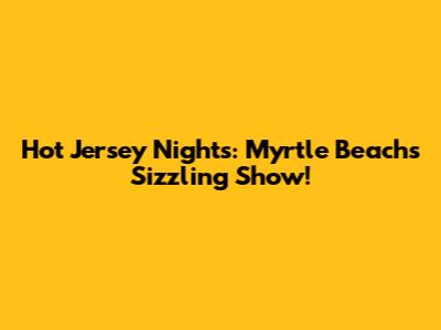 Hot Jersey Nights: Myrtle Beach's Sizzling Show!