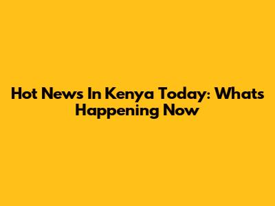 Hot News In Kenya Today: What's Happening Now