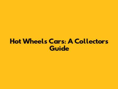 Hot Wheels Cars: A Collector's Guide