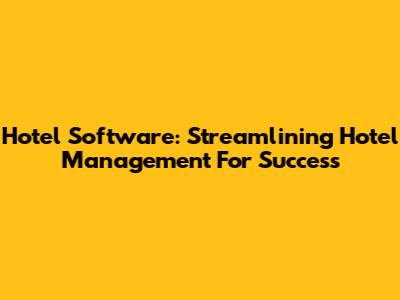 Hotel Software: Streamlining Hotel Management For Success