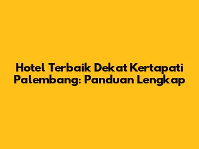Hotel Terbaik Dekat Kertapati Palembang: Panduan Lengkap
