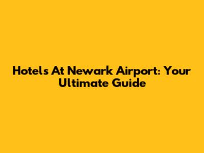 Hotels At Newark Airport: Your Ultimate Guide