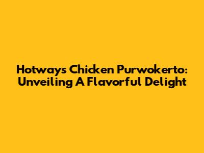 Hotways Chicken Purwokerto: Unveiling A Flavorful Delight