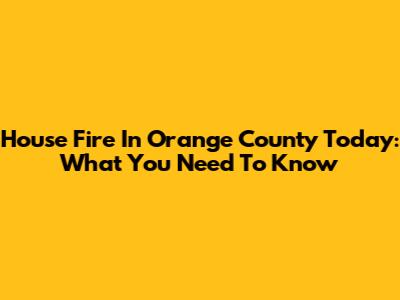 House Fire In Orange County Today: What You Need To Know