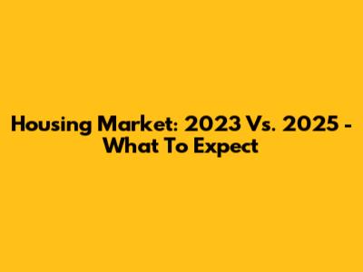 Housing Market: 2023 Vs. 2025 - What To Expect