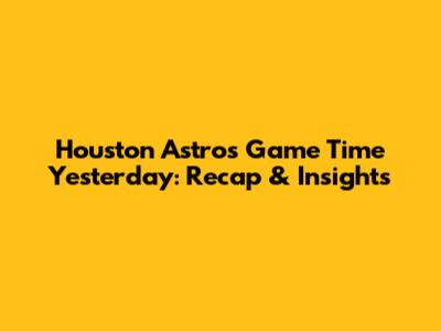 Houston Astros Game Time Yesterday: Recap & Insights
