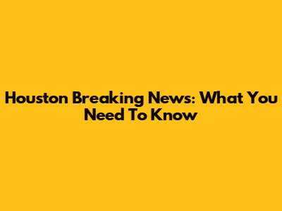 Houston Breaking News: What You Need To Know