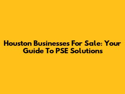 Houston Businesses For Sale: Your Guide To PSE Solutions