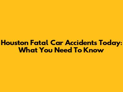 Houston Fatal Car Accidents Today: What You Need To Know