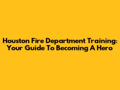 Houston Fire Department Training: Your Guide To Becoming A Hero