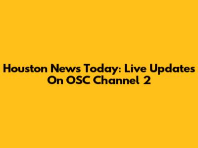 Houston News Today: Live Updates On OSC Channel 2