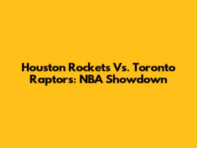 Houston Rockets Vs. Toronto Raptors: NBA Showdown