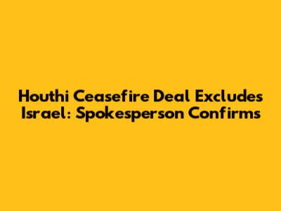 Houthi Ceasefire Deal Excludes Israel: Spokesperson Confirms