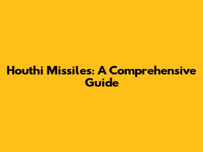 Houthi Missiles: A Comprehensive Guide