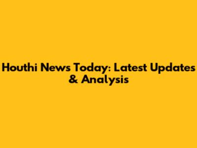 Houthi News Today: Latest Updates & Analysis