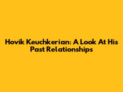 Hovik Keuchkerian: A Look At His Past Relationships
