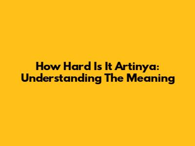 How Hard Is It Artinya: Understanding The Meaning