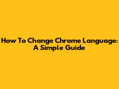 How To Change Chrome Language: A Simple Guide